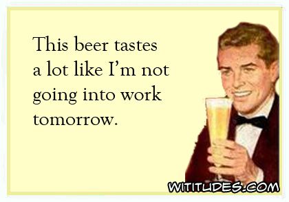 This beer tastes a lot like I'm not going into work tomorrow ecard