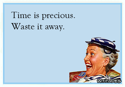 Time is precious. Waste it away.