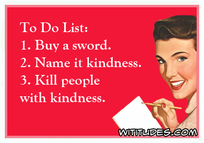 To Do List: 1. Buy a sword 2. Name it kindness 3. Kill people with kindness