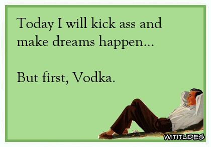 Today I will kick ass and make dreams happen ... but first, Vodka ecard