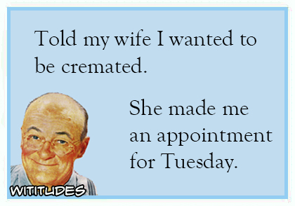 told my wife i wanted to be cremated she made me an appointment for tuesday ecard