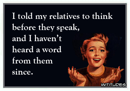 I told my relatives to think before they speak, and I haven't heard a word from them since ecard