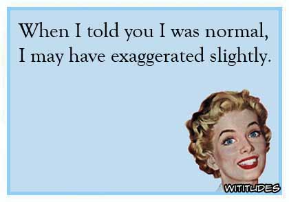 When I told you I was normal, I may have exaggerated slightly ecard