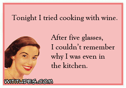 Tonight I tried cooking with wine. After five glasses, I couldn't remember why I was even in the kitchen ecard