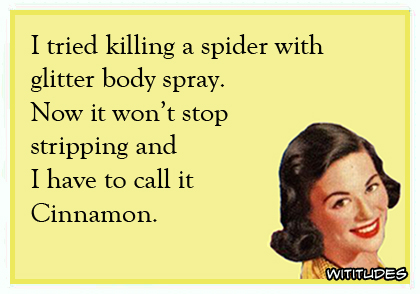 I tried killing a spider with glitter body spray. Not it won't stop stripping and I have to call it Cinnamon ecard
