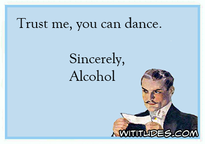 Trust me, you can dance. Sincerely, Alcohol ecard