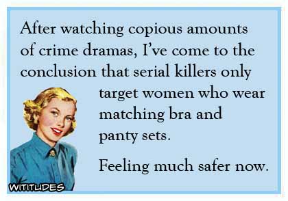 After watching copious amounts of crime dramas, I've come to the conclusion that serial killers only target women who wear matching bra and panty sets. Feeling much safer now ecard