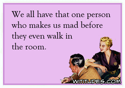 We all have that one person who makes us mad before they even walk in the room ecard