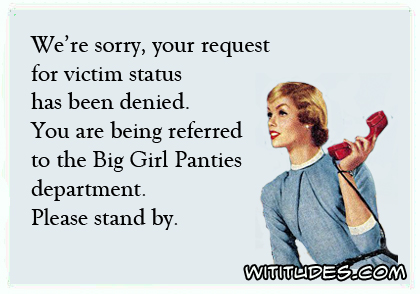 We are sorry but your request for victim status has been denied. You are being referred to the Big Girl Panties department. Please stand by. ecard