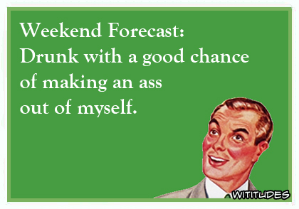 Weekend Forecast: Drunk with a good chance of making an ass out of myself ecard