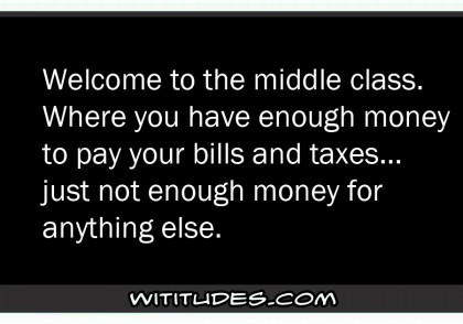 Welcome to the middle class where you have enough money to pay your bills and taxes, just not enough money for anything else ecard