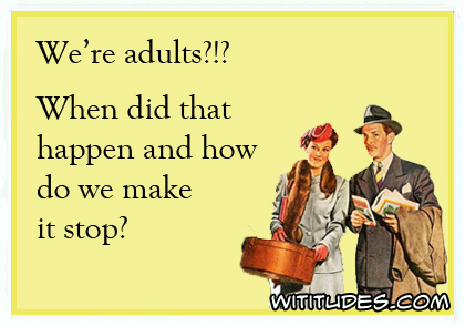 We're adults?!? When did that happen and how do we make it stop? ecard