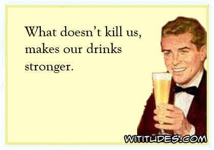 What doesn't kill us, makes our drinks stronger ecard meme