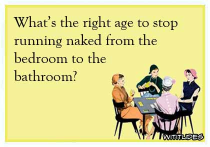 What's the right age to stop running naked from the bedroom to the bathroom? ecard