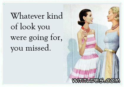 Whatever kind of look you were going for, you missed ecard