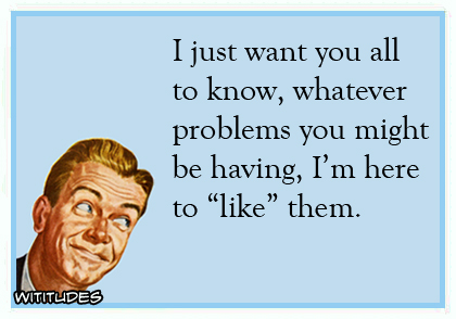 I just want you all to know, whatever problems you might be having, I'm here to 'like' them ecard