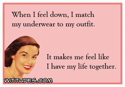 When I feel down, I match my underwear to my outfit. It makes me feel like I have my life together ecard