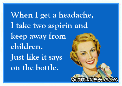 When I get a headache, I take two aspirin and keep away from children. Just like it says on the bottle ecard