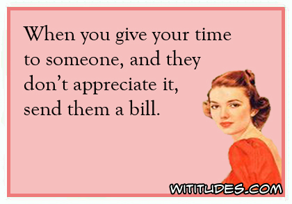 When you give your time to someone and they don't appreciate it, send them a bill ecard