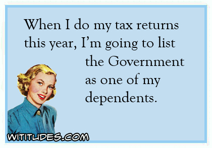 When I do my tax returns this year, I'm going to list the Government as one of my dependents ecard