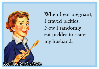 When I got pregnant, I craved pickles. Now I randomly eat pickles to scare my husband ecard