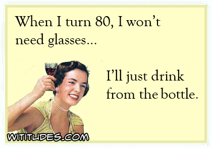 When I turn 80, I won't need glasses ... I'll just drink from the bottle ecard