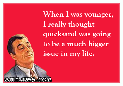 When I was younger, I really thought quicksand was going to be a much bigger issue in my life ecard