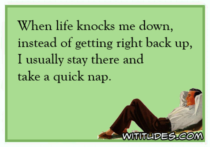 When life knocks me down, instead of getting right back up, I usually stay there and take a quick nap ecard