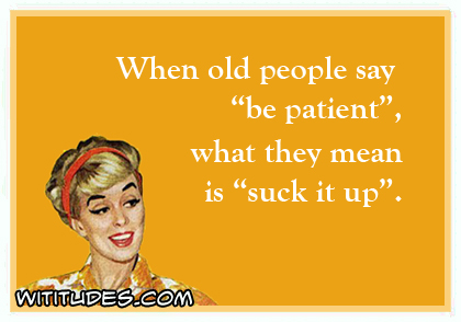 When old people say 'be patient' what they mean is 'suck it up' ecard