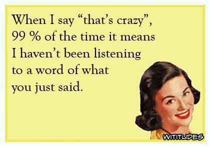 When I say 'that's crazy', 99% of the time it means I haven't been listening to a word of what you just said ecard