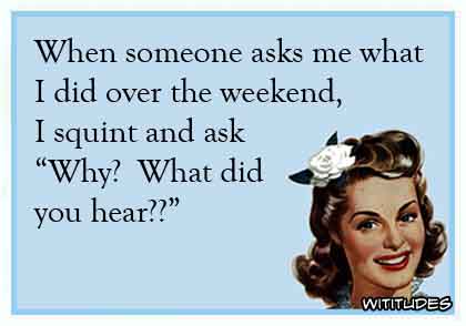 When someone asks me what I did over the weekend, I squint and ask 'Why? What did you hear?' ecard