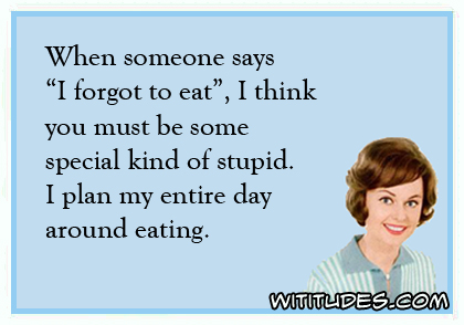 When someone says 'I forgot to eat', I think you must be some special kind of stupid. I plan my entire day around eating ecard