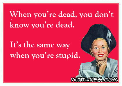 When you're dead, you don't know you're dead. It's the same way when you're stupid ecard