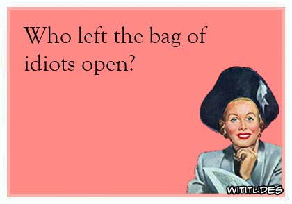 Who left the bag of idiots open? ecard