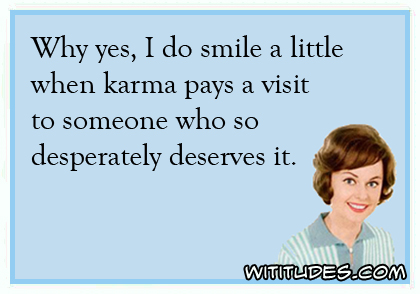Why yes, I do smile a little when karma pays a visit to someone who so desperately deserves it ecard