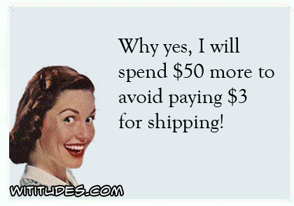 Why yes I will spend 50 more dollars to avoid paying 3 dollars for shipping ecard