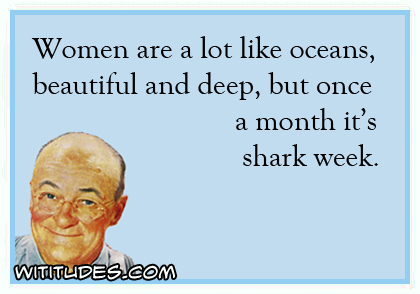 Women are a lot like oceans, beautiful and deep, but once a month it's shark week