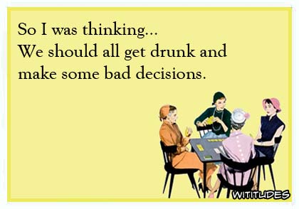 So I was thinking ... We should all get drunk and make some bad decisions ecard