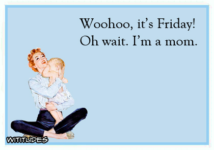 Woohoo, it's Friday! Oh wait. I'm a mom ecard