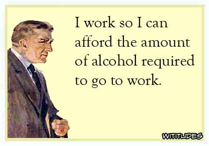 I work so I can afford the amount of alcohol required to go to work ecard