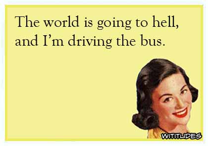 The world is going to hell, and I'm driving the bus ecard