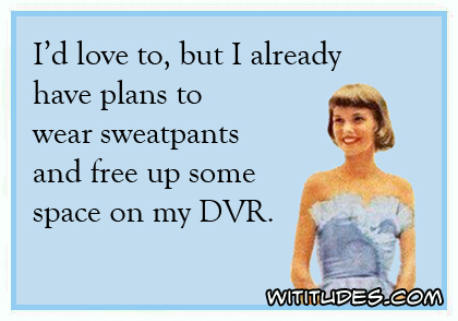 I'd love to, but I already have plans to wear sweatpants and free up some space on my DVR ecard