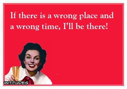 If there is a wrong place and a wrong time, I'll be there! ecard