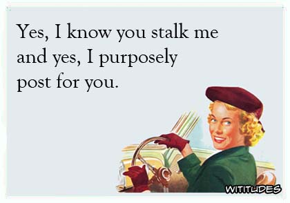 Yes, I know you stalk me and yes, I purposely post for you ecard