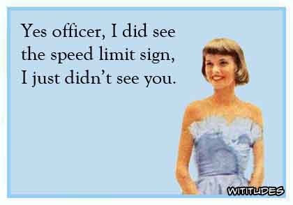 Yes officer, I did see the speed limit sign, I just didn't see you ecard