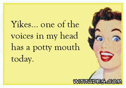 Yikes one of the voices in my head has a potty mouth ecard