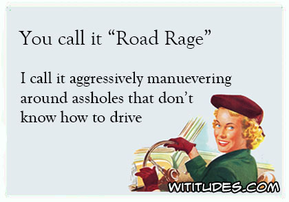 You call it "Road Rage", I call it aggressively maneuvering around assholes that don't know how to drive ecard