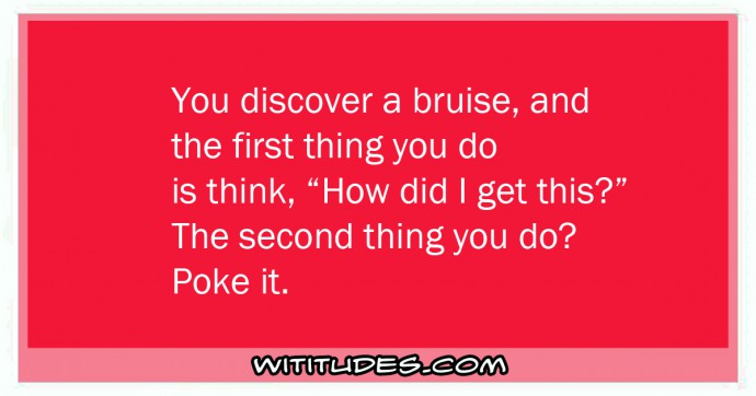 You discover a bruise, and the first thing you do is think 'How did I get this?' The second thing you do? Poke it ecard