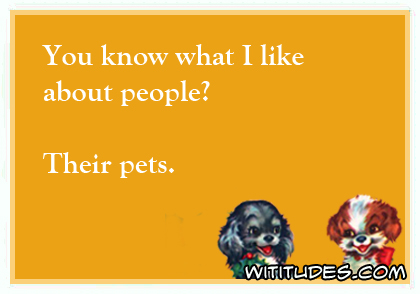 You know what I like about people? Their pets ecard