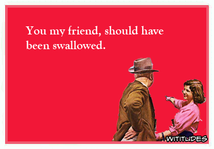 You my friend, should have been swallowed ecard